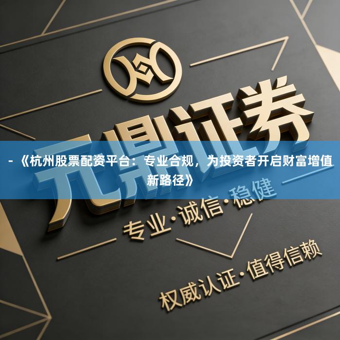 - 《杭州股票配资平台:专业合规,为投资者开启财富增值新路径》