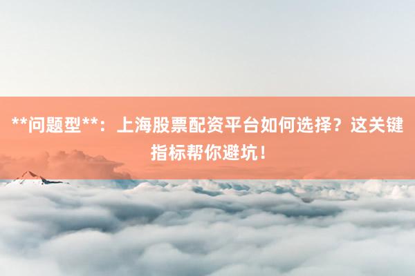**问题型**:上海股票配资平台如何选择?这关键指标帮你避坑!