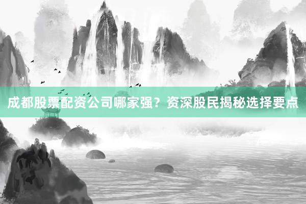 成都股票配资公司哪家强?资深股民揭秘选择要点