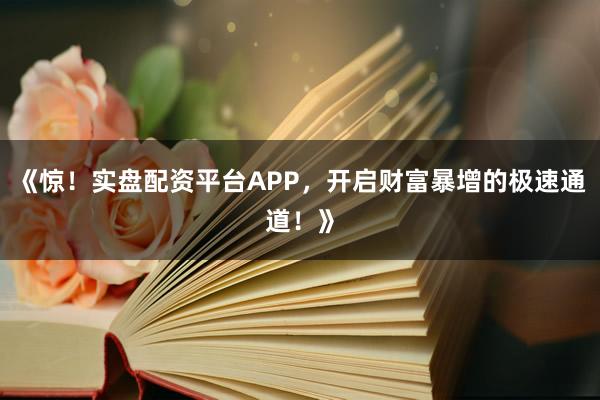 《惊!实盘配资平台APP,开启财富暴增的极速通道!》