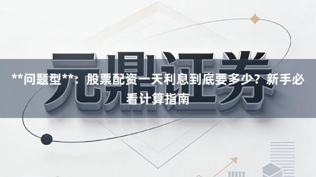 **问题型**:股票配资一天利息到底要多少?新手必看计算指南