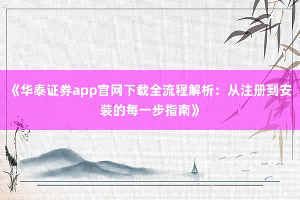 《华泰证券app官网下载全流程解析:从注册到安装的每一步指南》